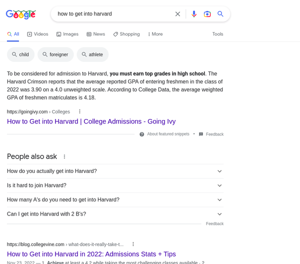 <q>how to
get into harvard</q> yields subpar results compared to the previous two.
goingivy.com is a blog post to advertise for the company's consulting services.
People would usually prefer information from former students and parents, hence
they may try appending <q>collegeconfidential</q>.